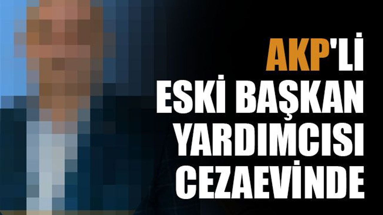 AKP'li eski başkan yardımcısı cezaevinde