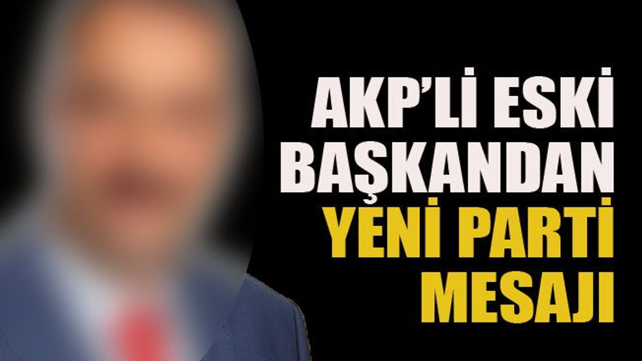 AKP’li eski başkandan yeni parti mesajı