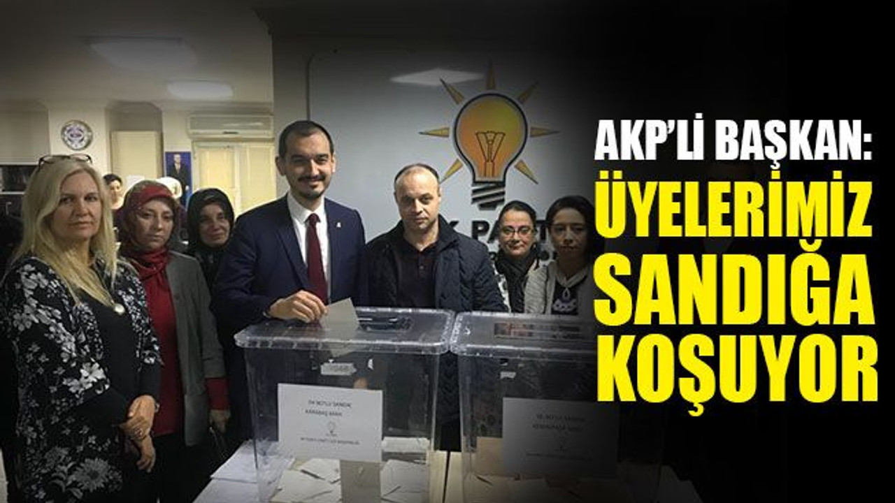 AKP’li başkan: Üyelerimiz sandığa koşuyor