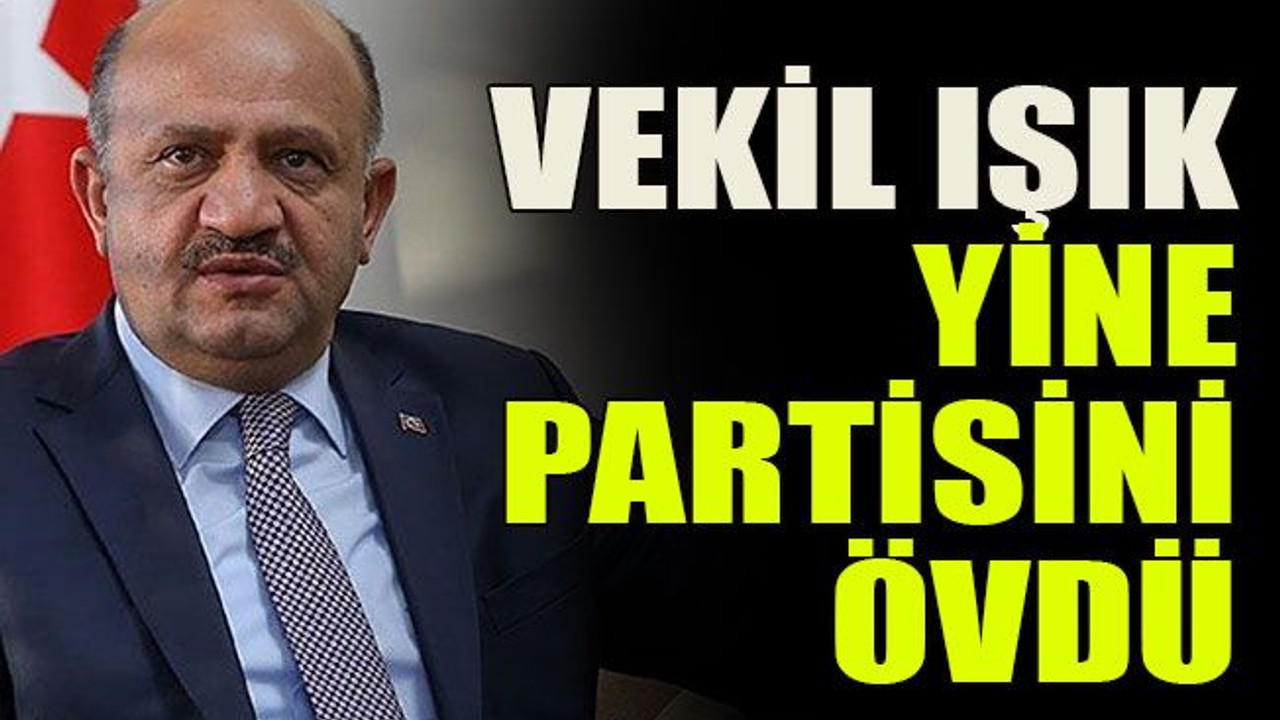 Vekil Işık yine partisini övdü
