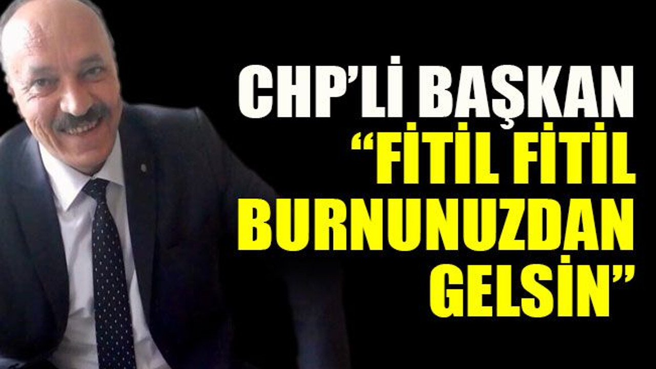 CHP’li başkan: “Fitil fitil burnunuzdan gelsin”
