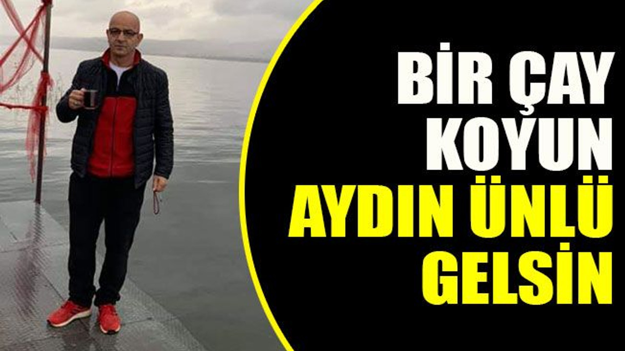 Bir çay koyun Aydın Ünlü gelsin