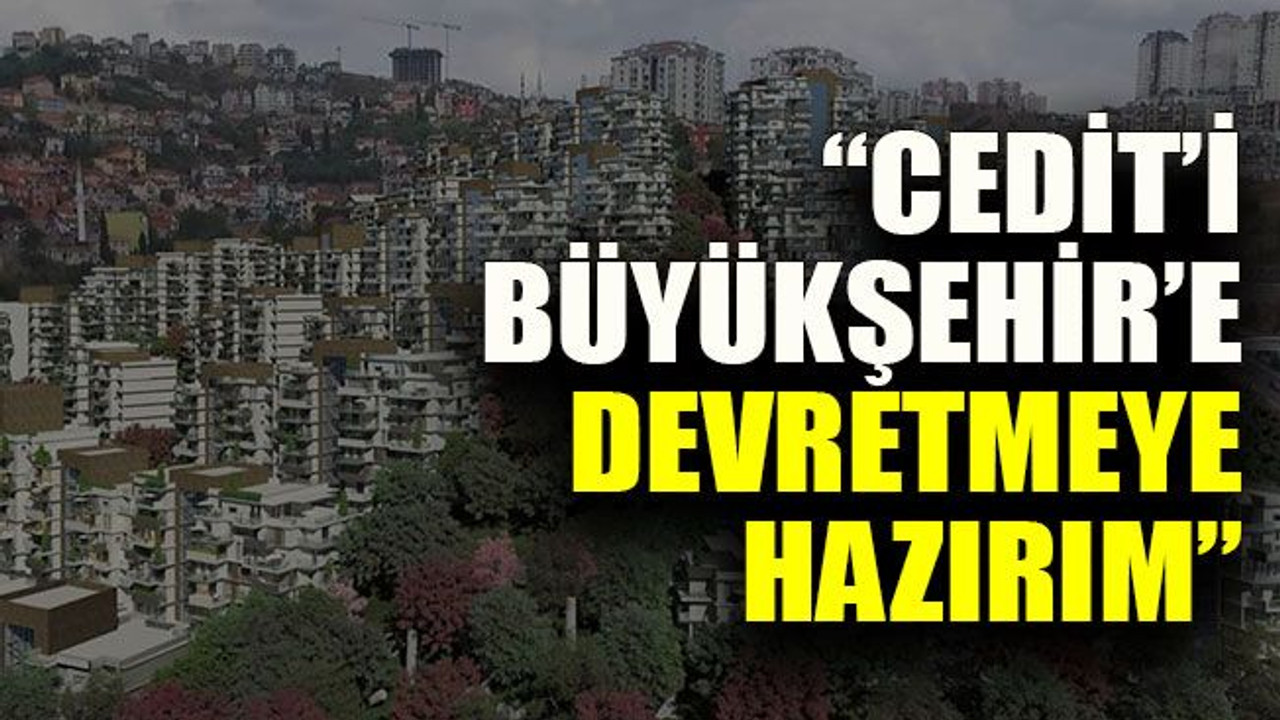 “Cedit’i Büyükşehir’e devretmeye hazırım”
