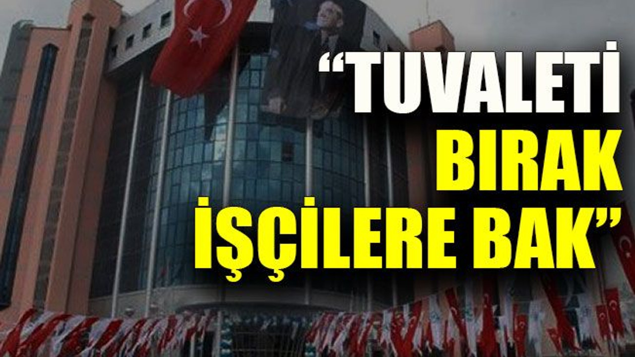 “Tuvaleti bırak işçilere bak”