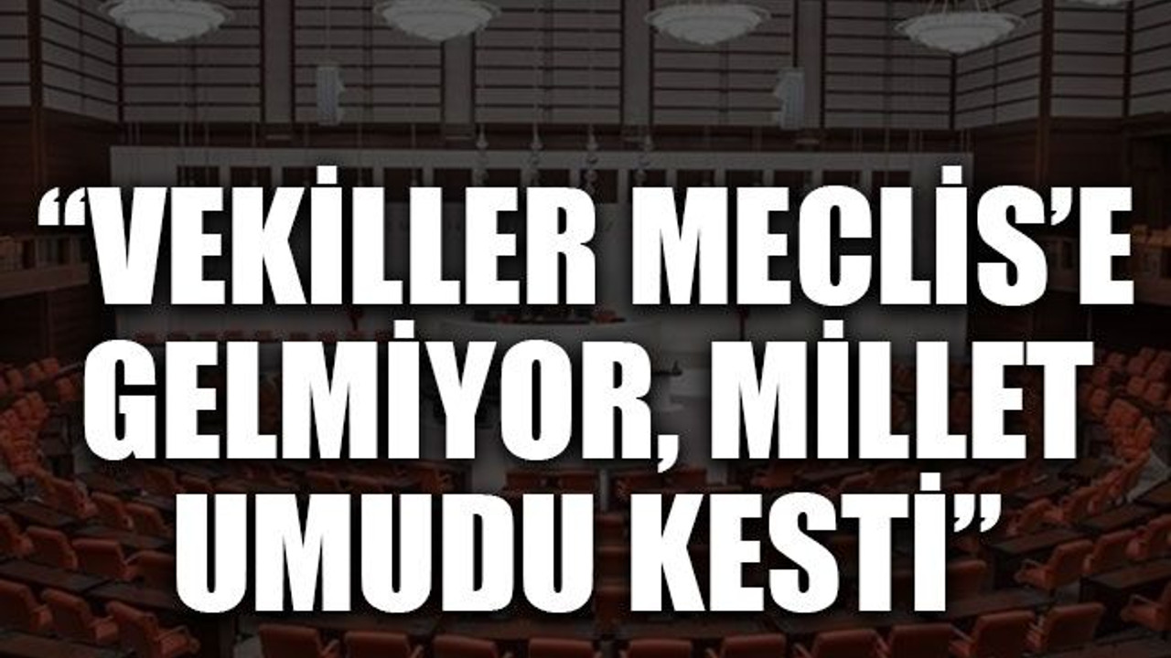 “Vekiller Meclis’e gelmiyor, millet umudu kesti”