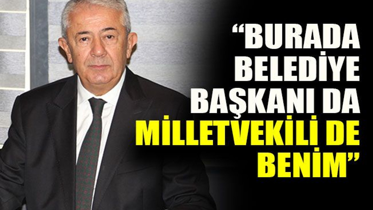 “Burada belediye başkanı da milletvekili de benim”