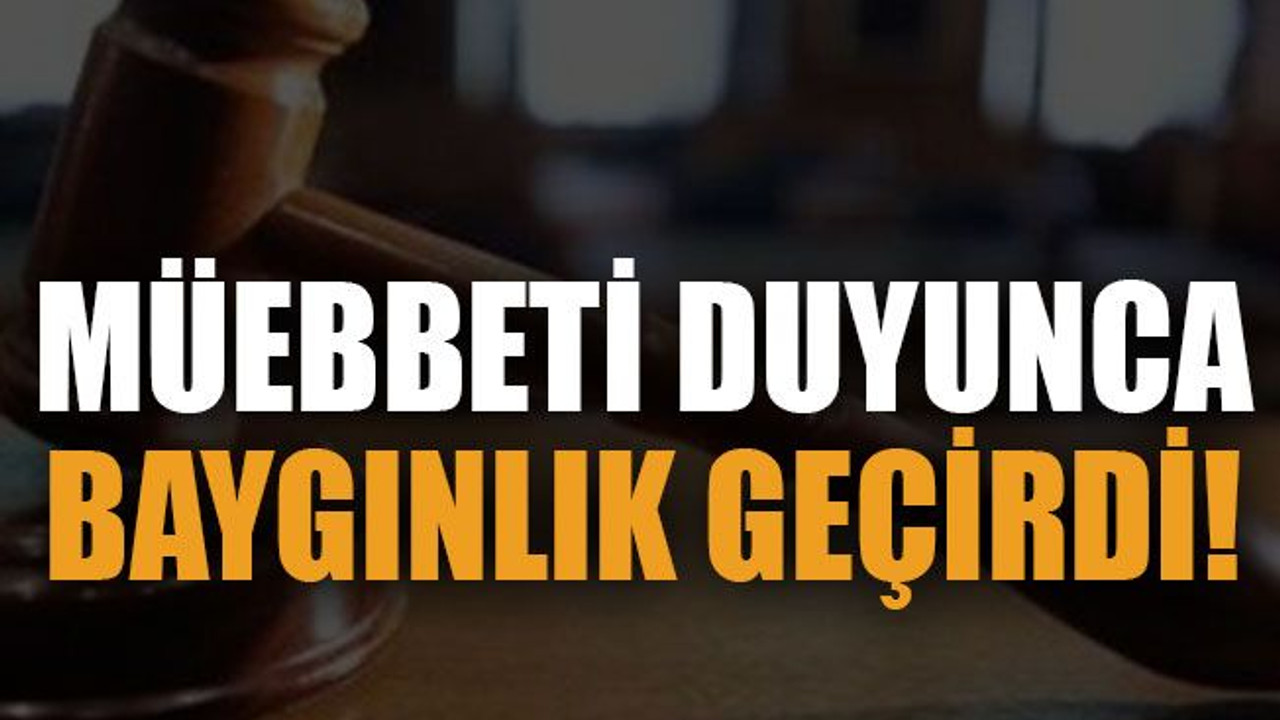 Müebbeti duyunca baygınlık geçirdi!