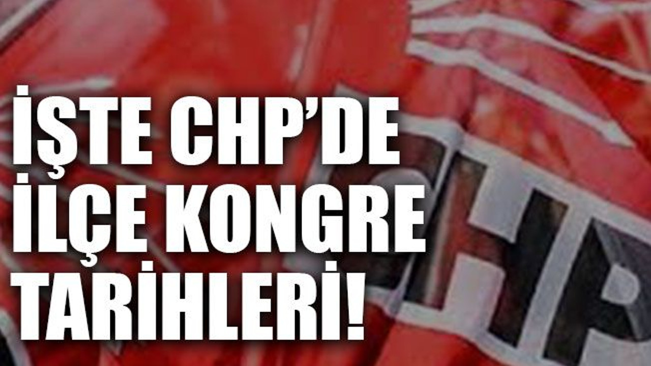 İşte CHP’de ilçe kongre tarihleri!