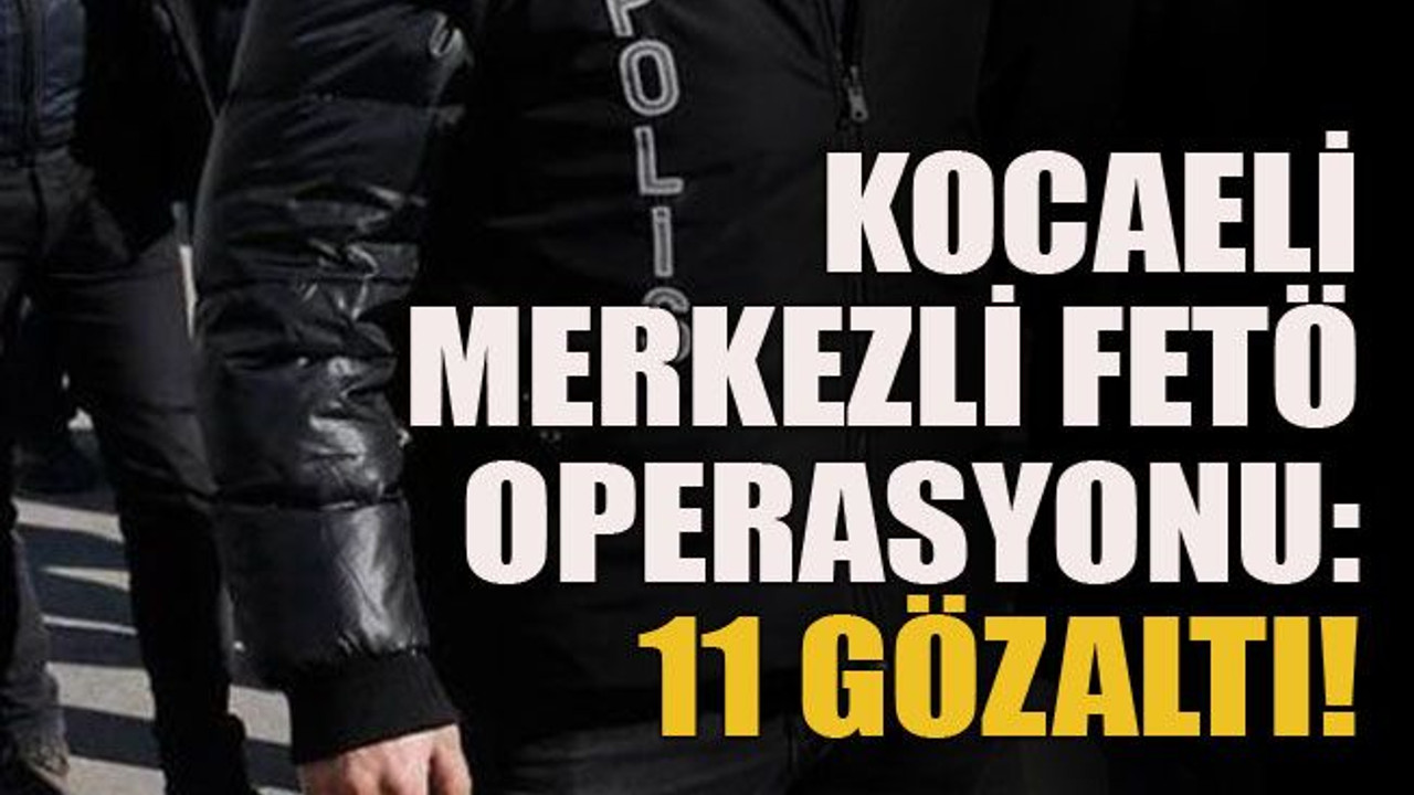 Kocaeli merkezli FETÖ operasyonu: 11 gözaltı!