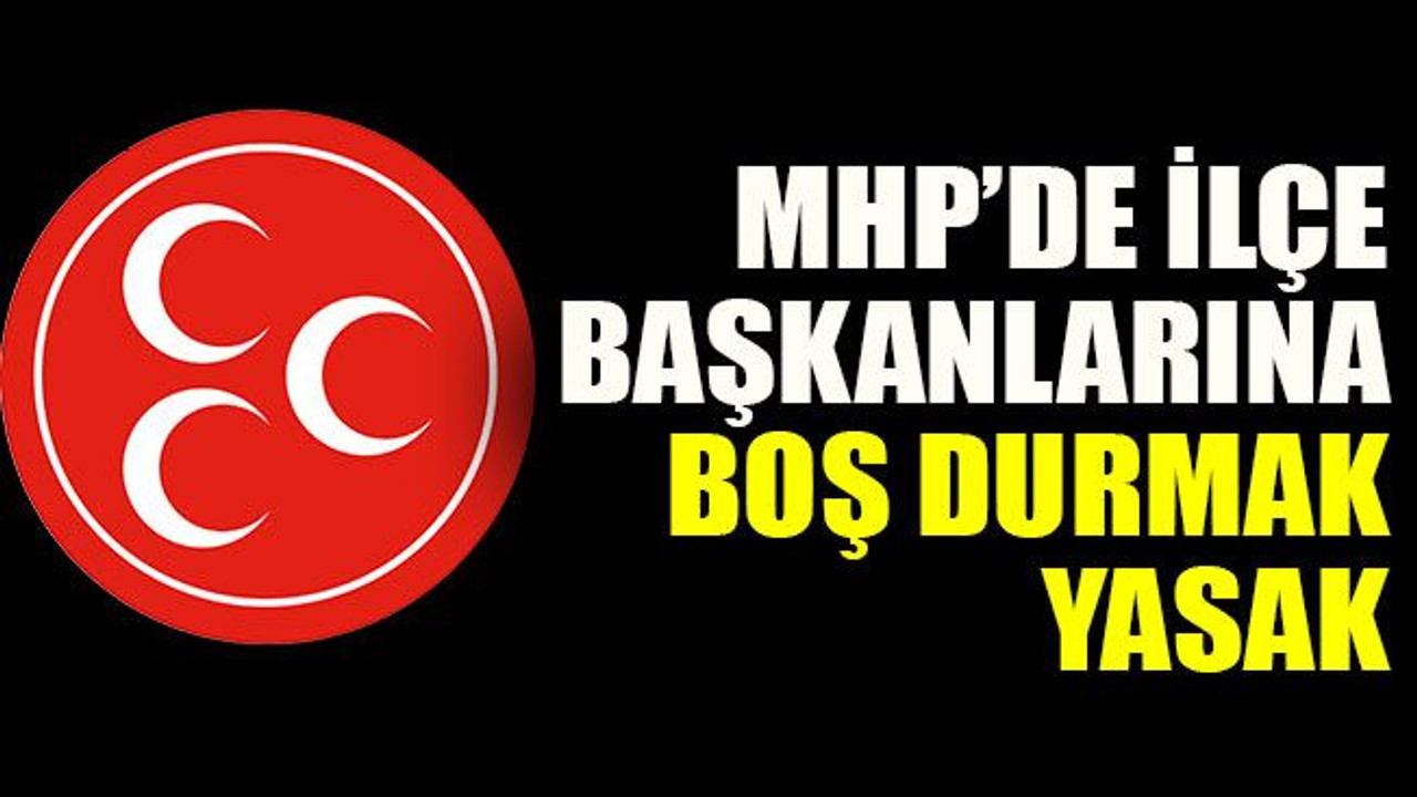MHP’de ilçe başkanlarına boş durmak yasak