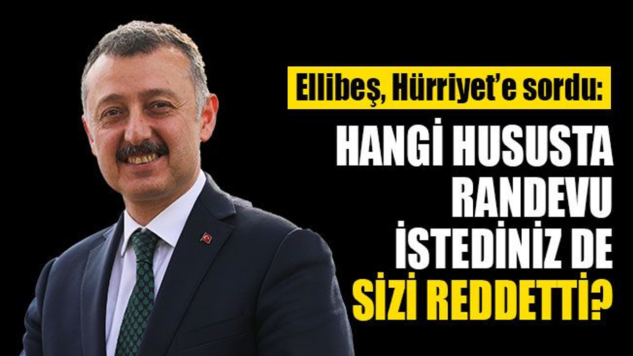 Ellibeş, Hürriyet'e sordu: Hangi hususta randevu istediniz de sizi reddetti?