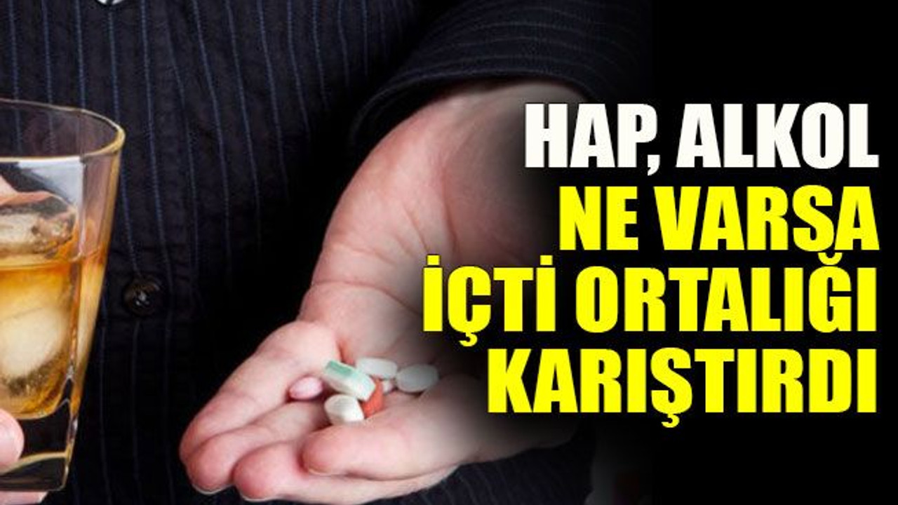 Hap, alkol ne varsa içti ortalığı karıştırdı
