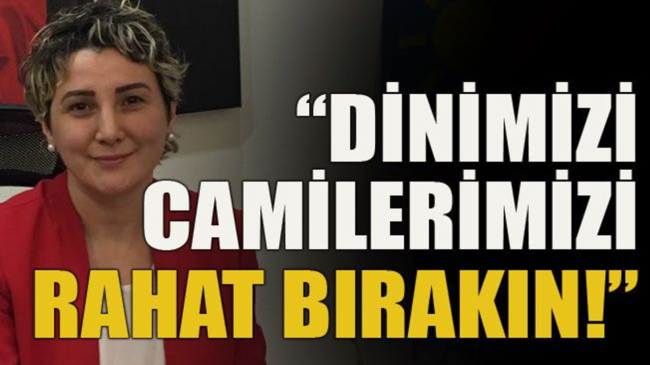 “Dinimizi camilerimizi rahat bırakın!”