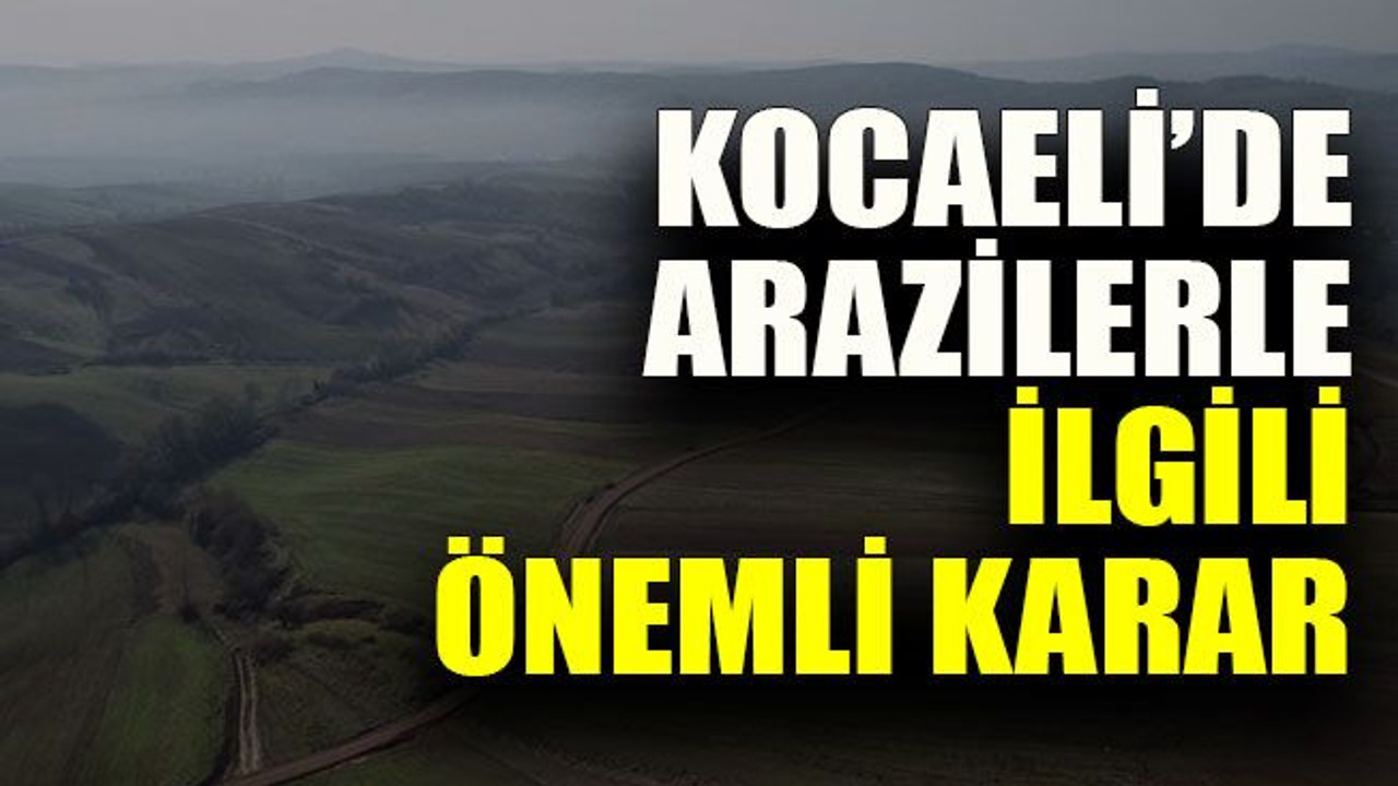 Kocaeli’de arazilerle ilgili önemli karar