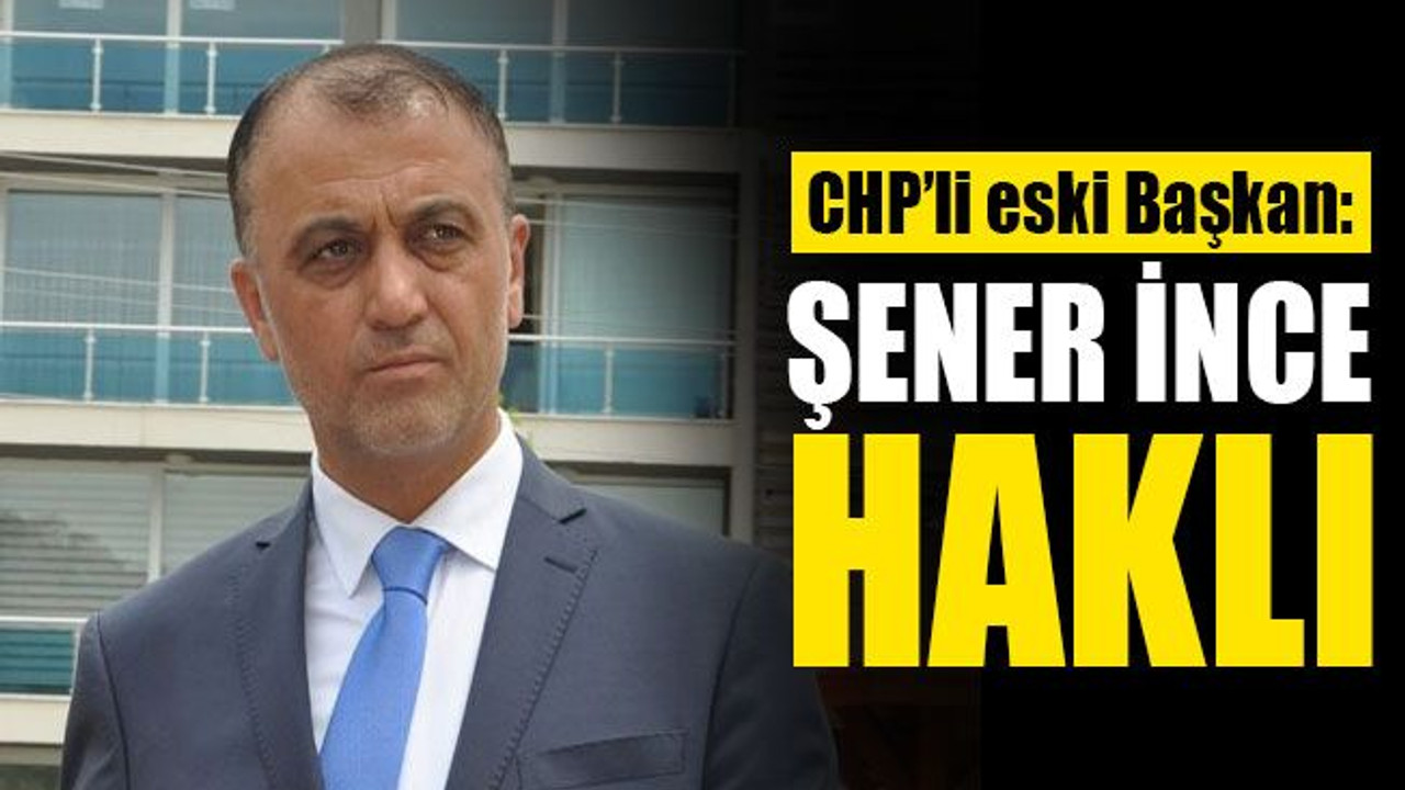 CHP’li eski Başkan: Şener İnce haklı!
