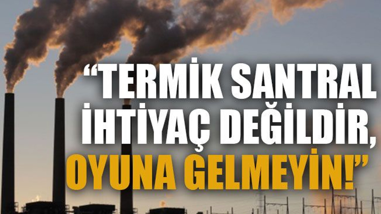 “Termik santral ihtiyaç değildir, oyuna gelmeyin!”