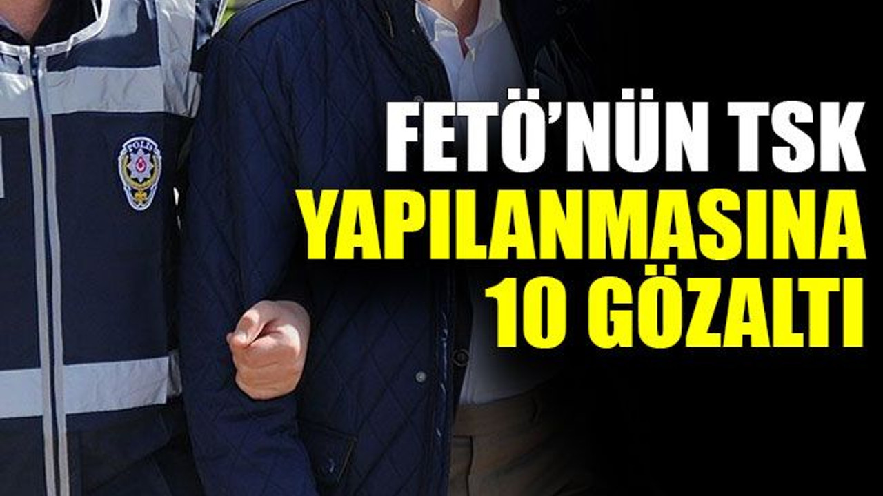 FETÖ’nün TSK yapılanmasına 10 gözaltı