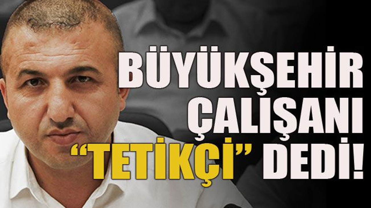 Büyükşehir çalışanı “tetikçi” dedi!