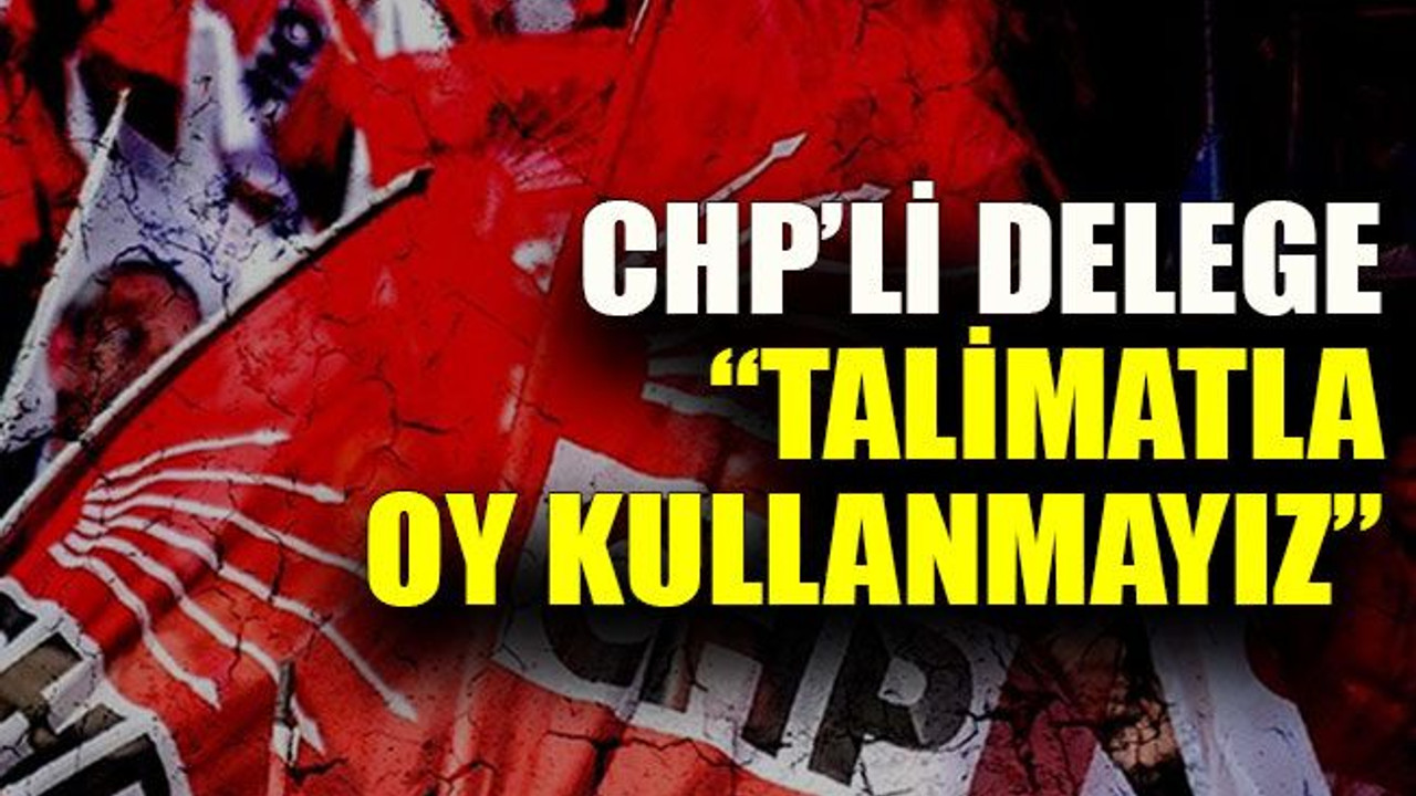 CHP’li delege: “Talimatla oy kullanmayız”
