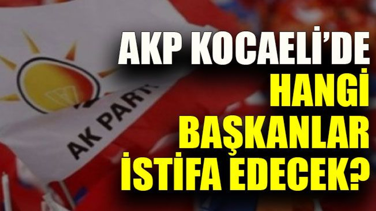 AKP Kocaeli’de hangi başkanlar istifa edecek