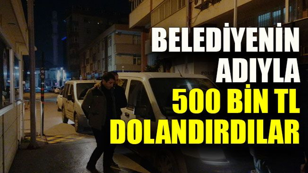 Belediyenin adıyla 500 bin TL dolandırdılar