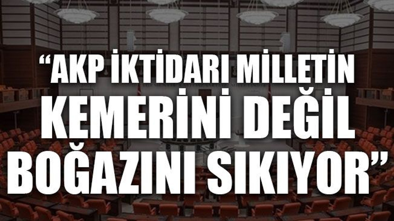 “AKP milletin kemerini değil, boğazını sıkıyor”