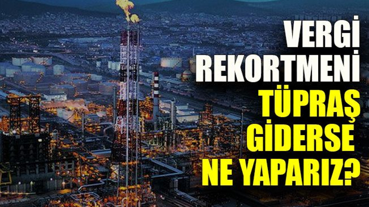 Vergi rekortmeni TÜPRAŞ giderse ne yaparız?