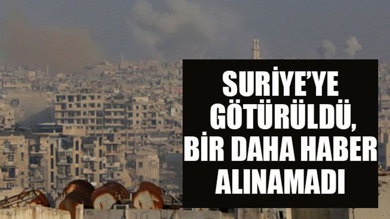 Suriye’ye götürüldü, bir daha haber alınamadı
