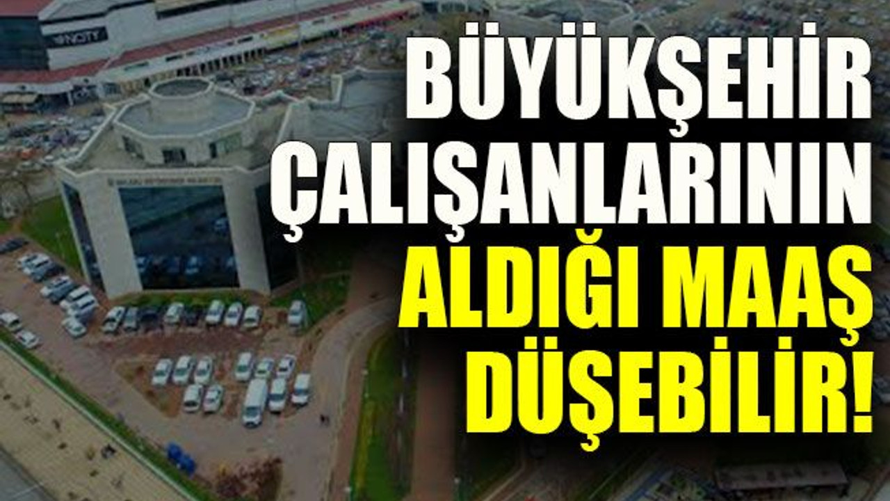 Büyükşehir çalışanlarının aldığı maaş düşebilir!