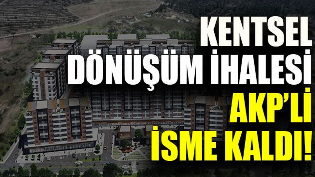 Kentsel dönüşüm ihalesi AKP’li ismin oldu