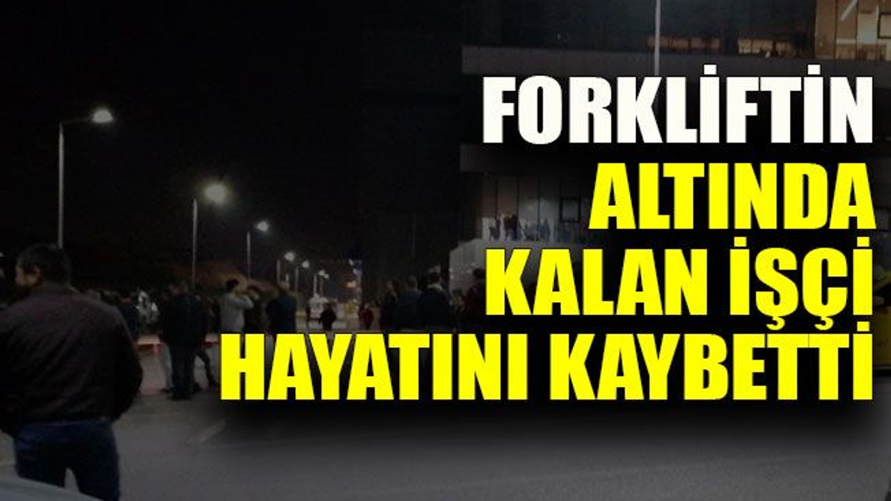 Forkliftin altında kalan işçi hayatını kaybetti