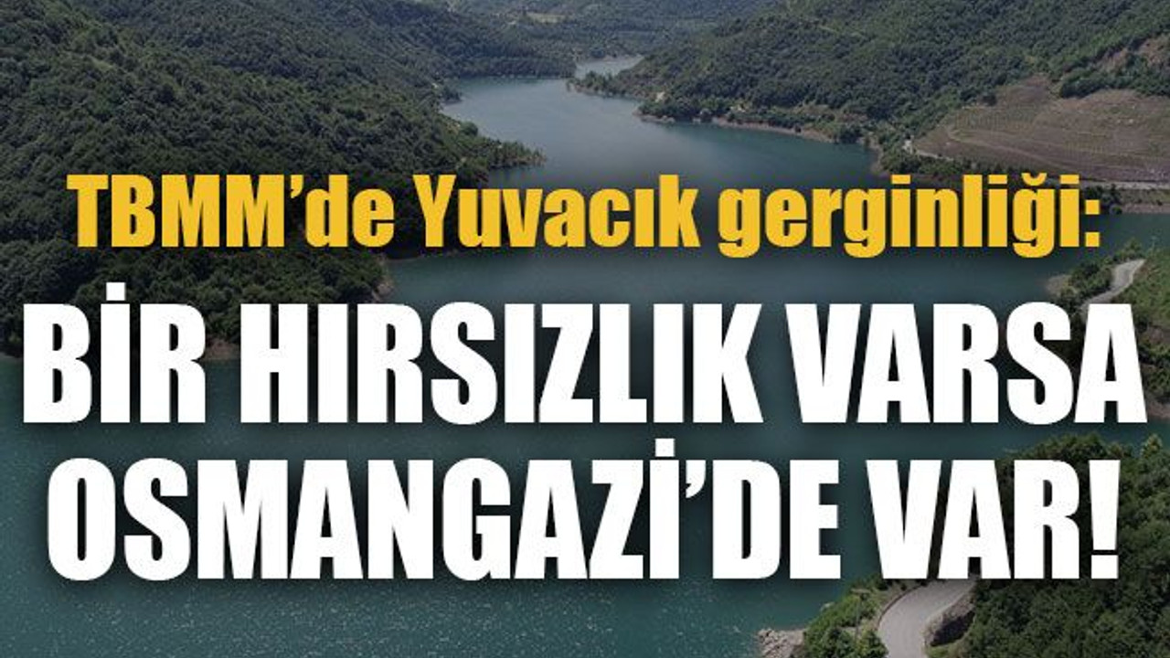 TBMM’de Yuvacık gerginliği Bir hırsızlık varsa Osmangazi’de var!
