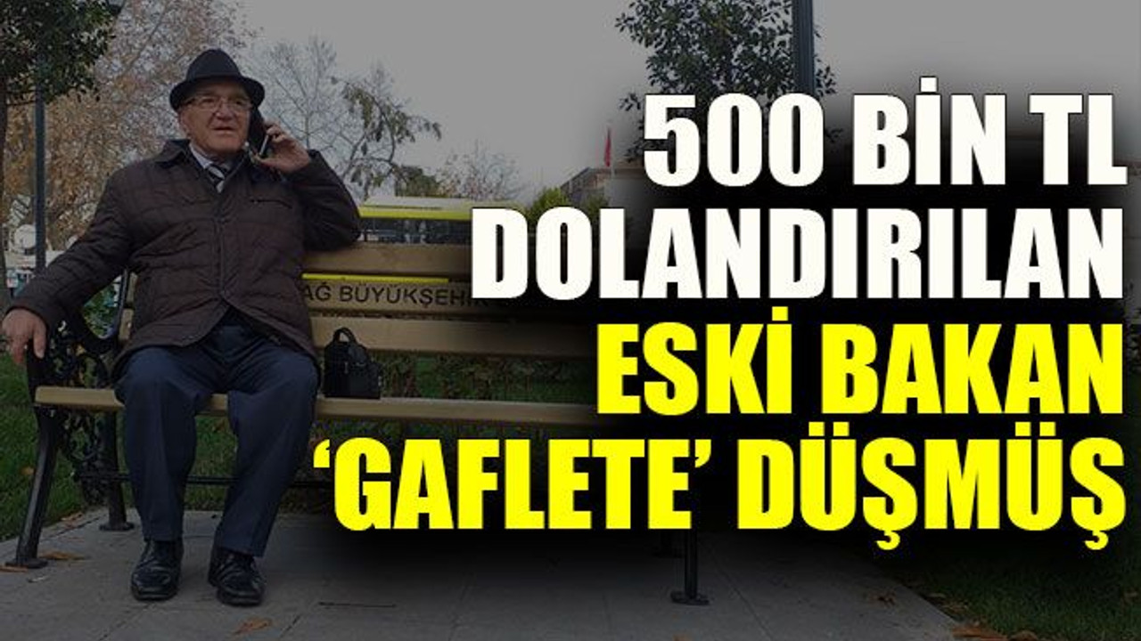 500 bin TL dolandırılan eski bakan ‘Gaflete’ düşmüş
