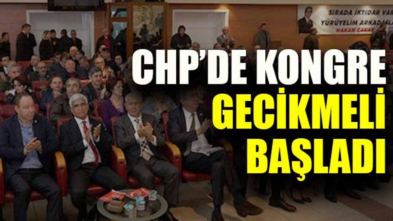 CHP’de kongre gecikmeli başladı