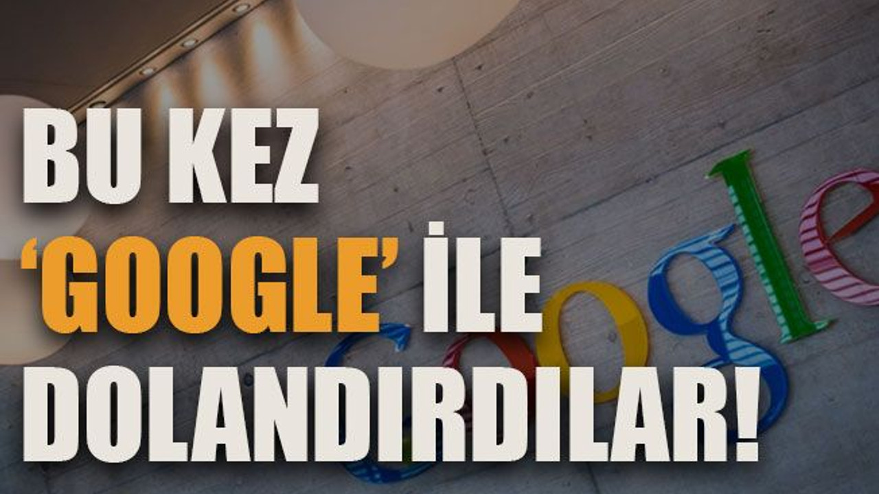 Bu kez ‘Google’ ile dolandırdılar!