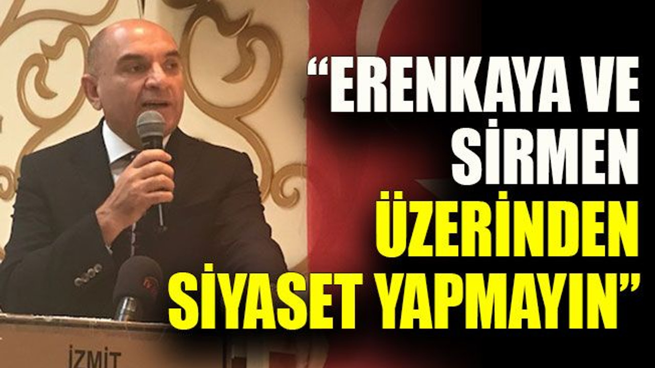 “Erenkaya ve Sirmen üzerinden siyaset yapmayın”