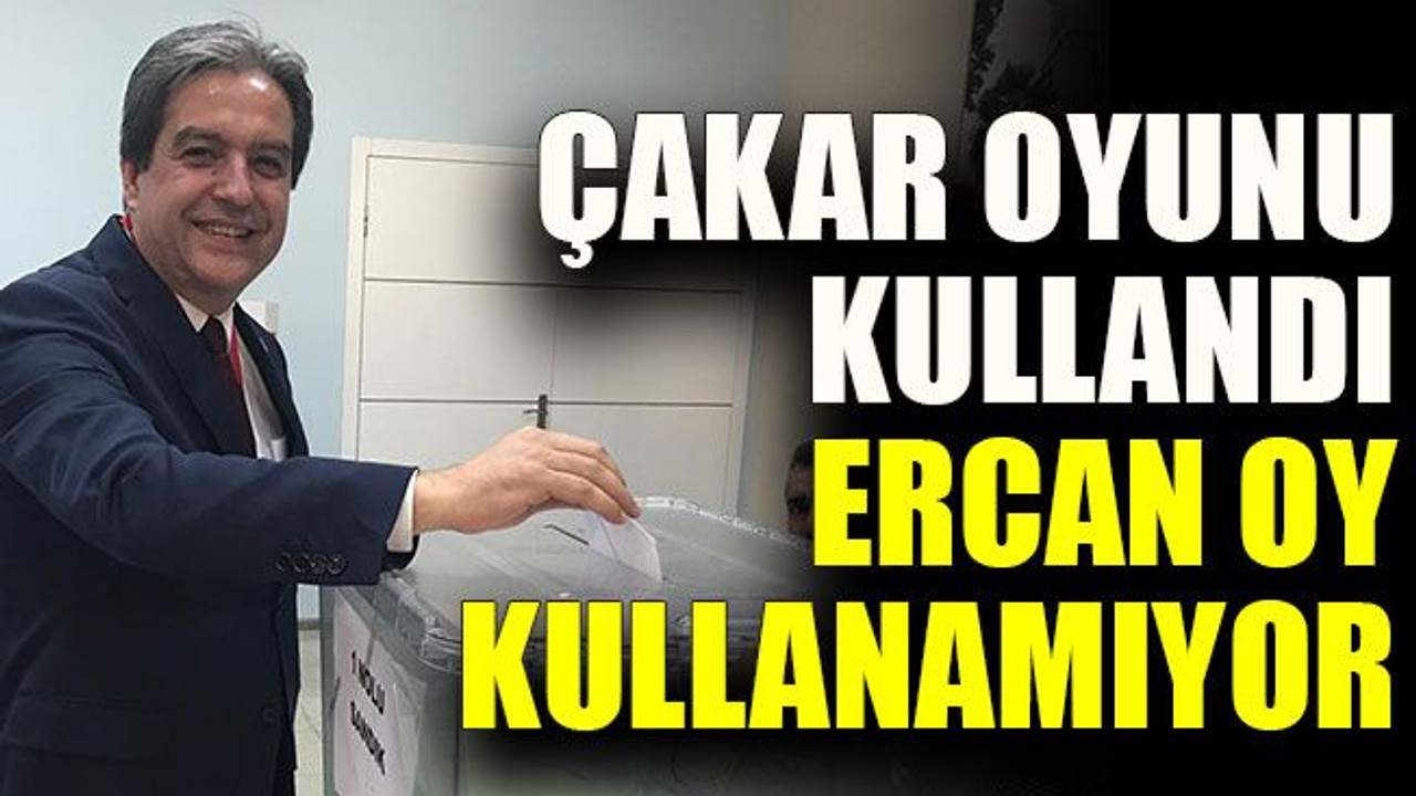 Çakar oyunu kullandı Ercan oy kullanamıyor