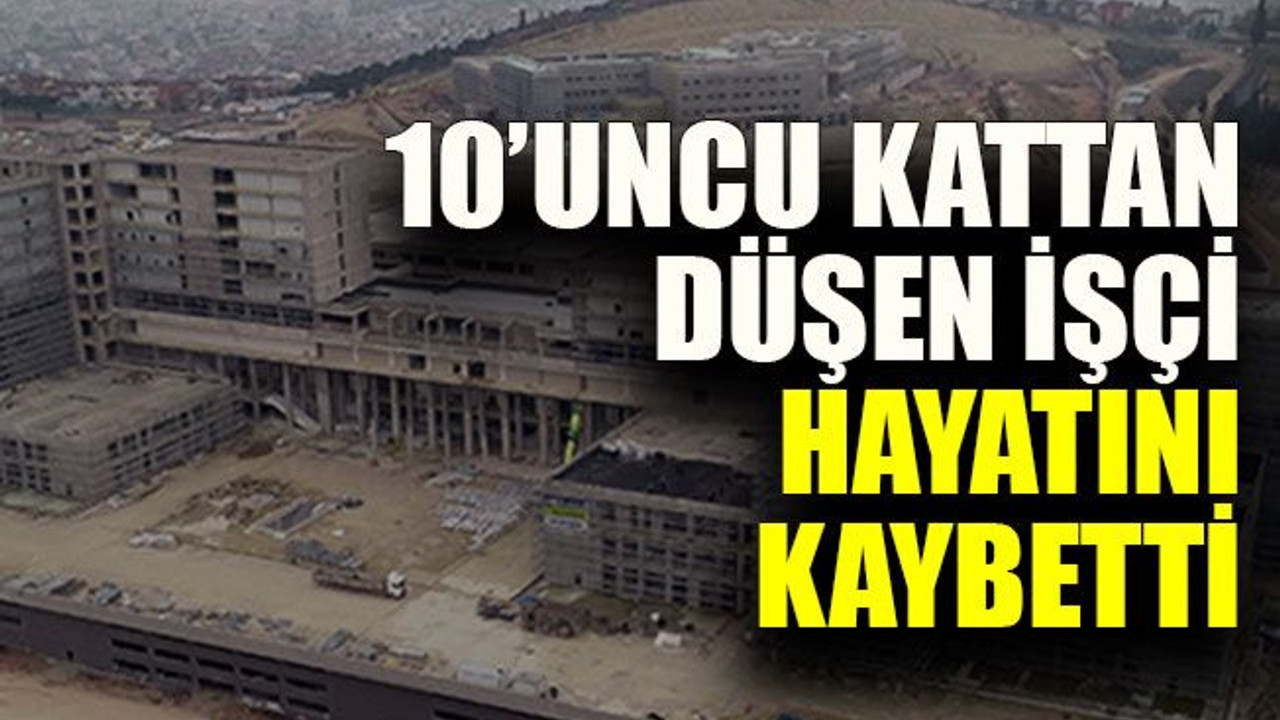 Şehir Hastanesi inşaatında 10’uncu kattan düşen işçi hayatını kaybetti
