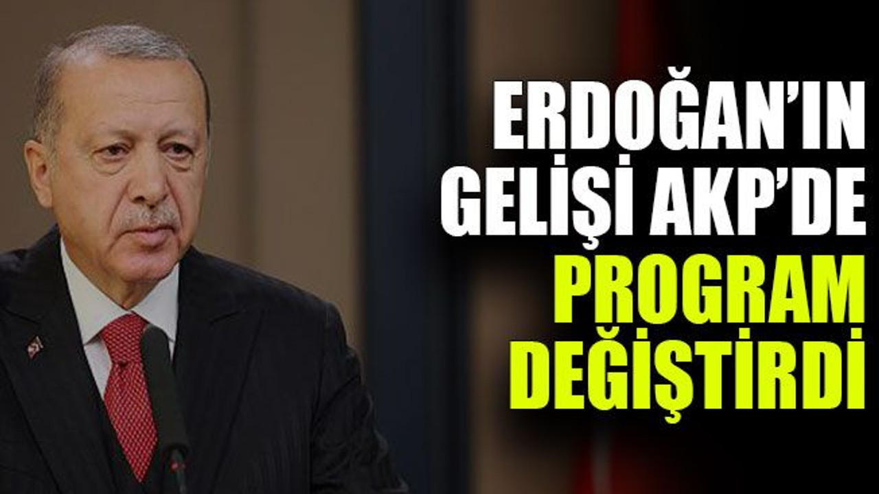 Erdoğan’ın gelişi AKP’de program değiştirdi