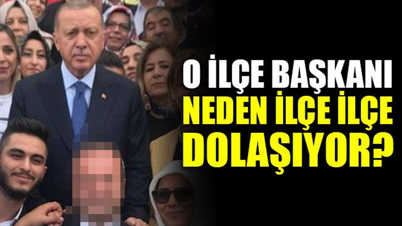 O ilçe başkanı, neden ilçe ilçe dolaşıyor?