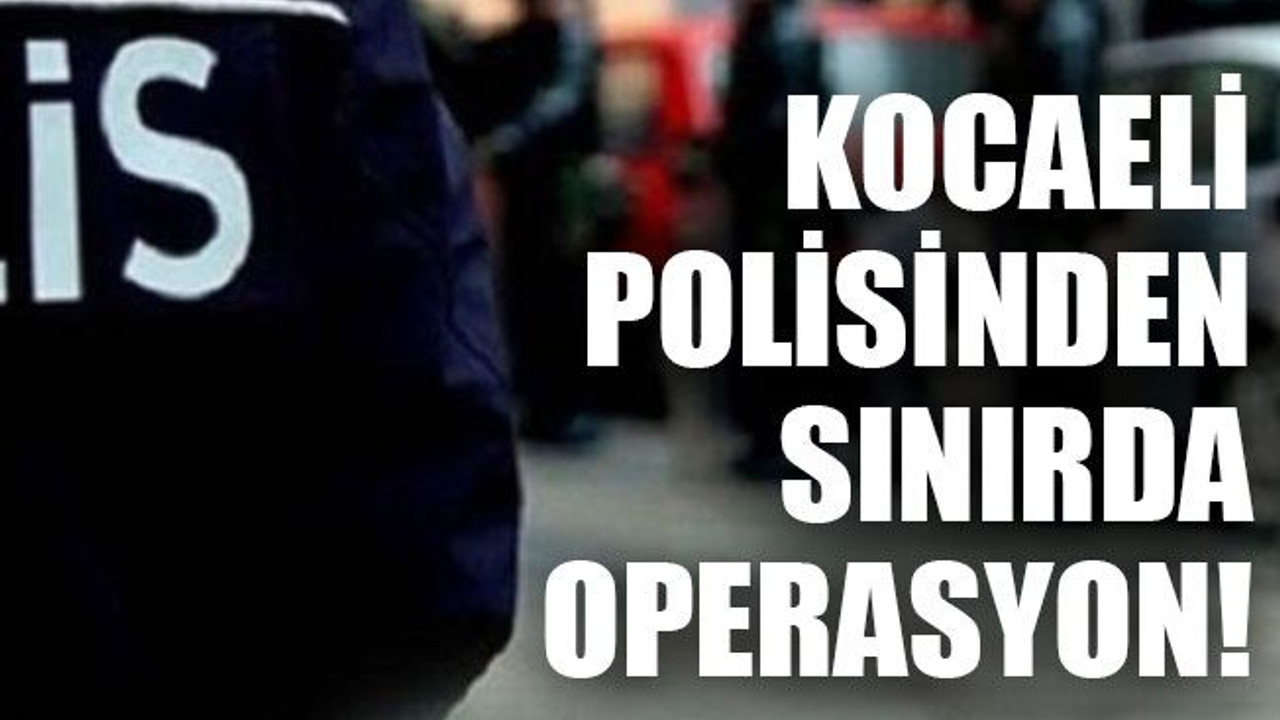 Kocaeli polisinden sınırda operasyon!