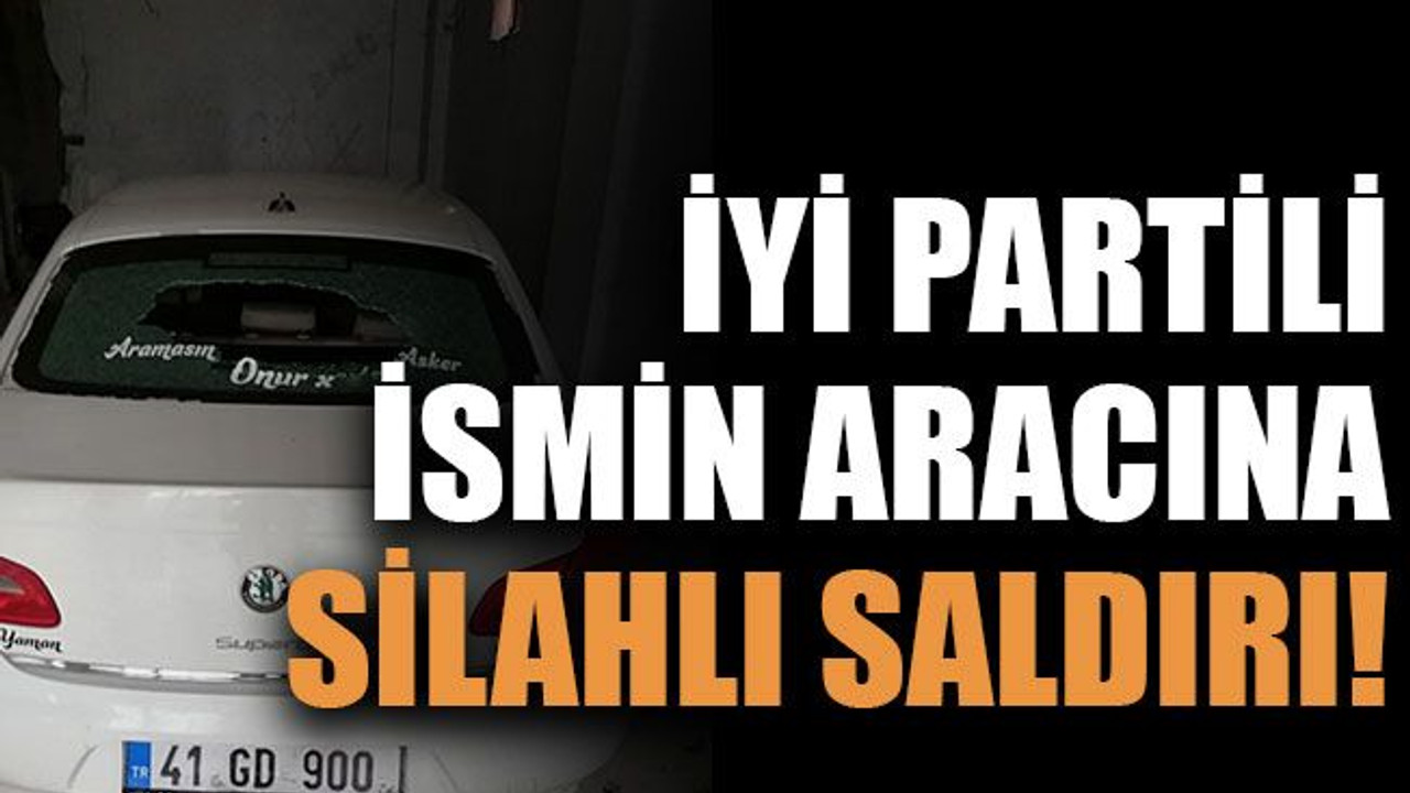 İYİ Partili ismin aracına silahlı saldırı!