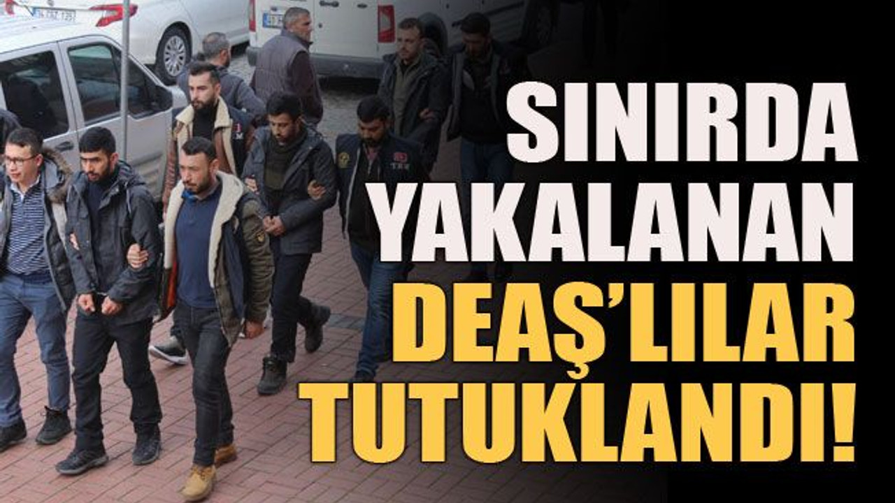 Sınırda yakalanan DEAŞ’lılar tutuklandı!