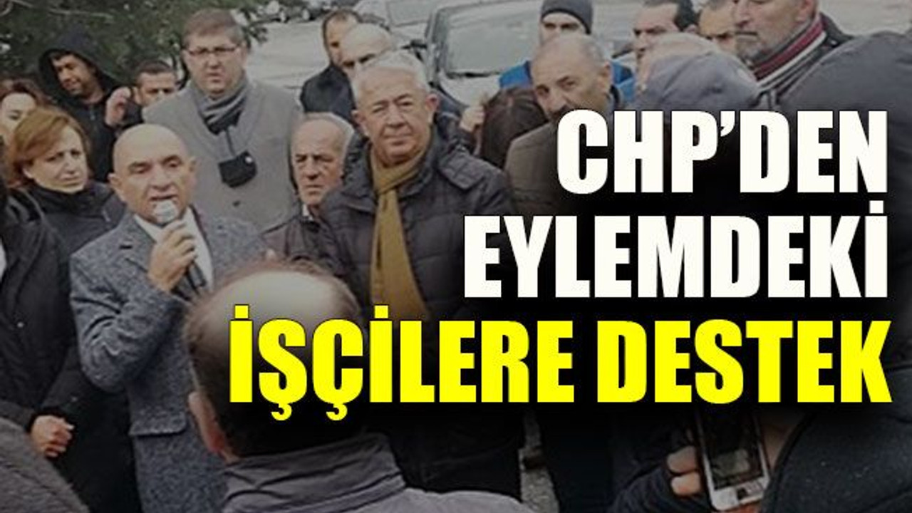 CHP’den eylemdeki işçilere destek
