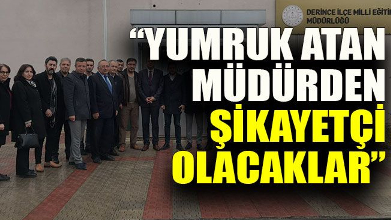 “Yumruk atan müdürden şikayetçi olacaklar”