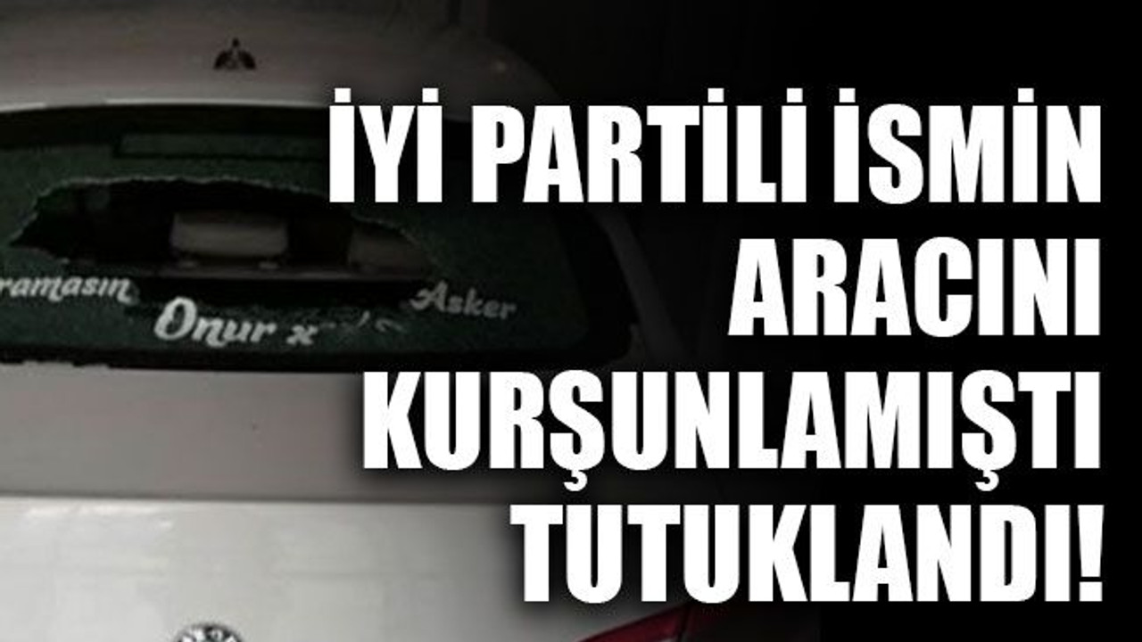 İYİ Partili yöneticinin aracını kurşunlamıştı, tutuklandı!