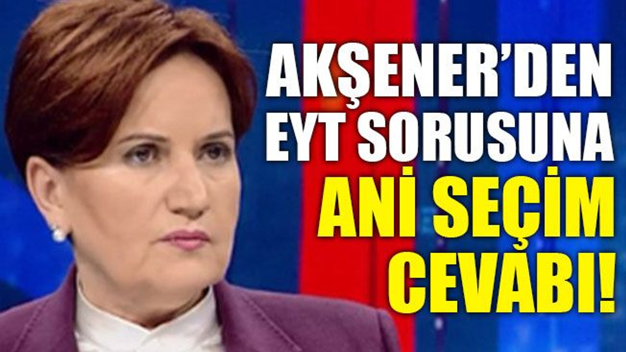 Akşener'den EYT sorusuna ani seçim cevabı!