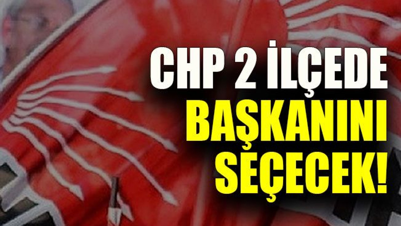 CHP 2 ilçede başkanını seçecek!