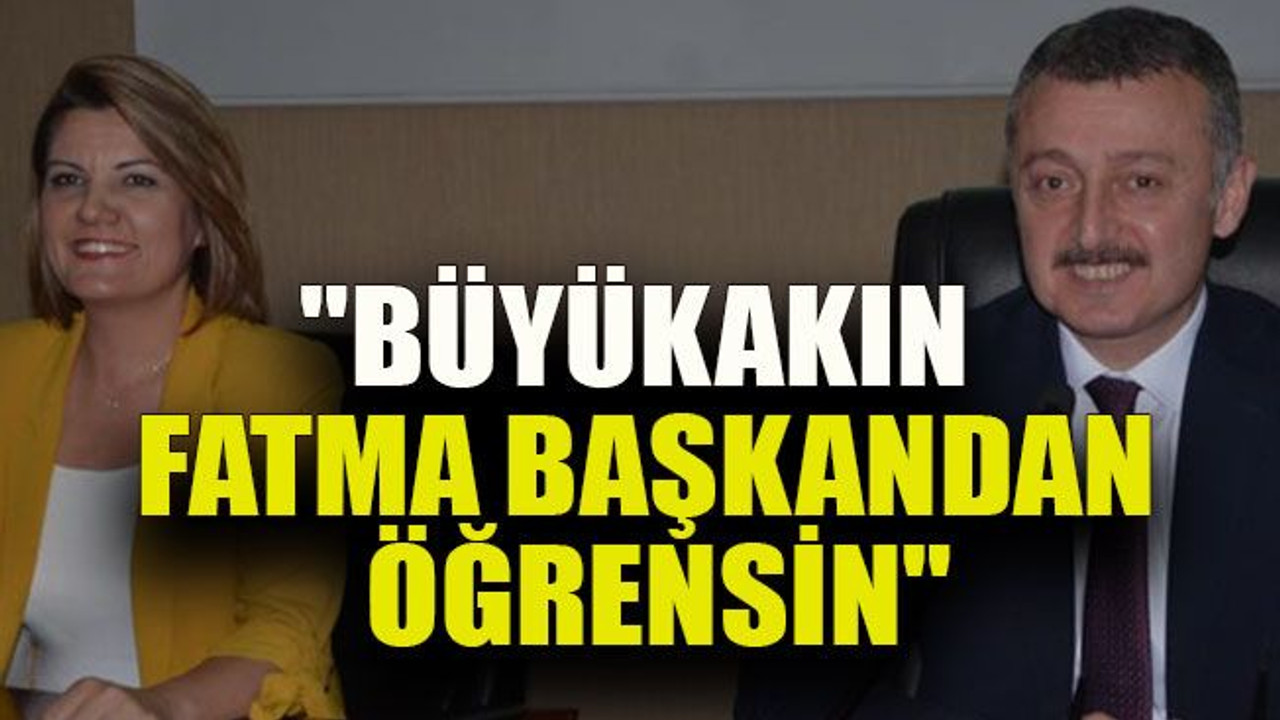"Büyükakın, Fatma Başkandan öğrensin"