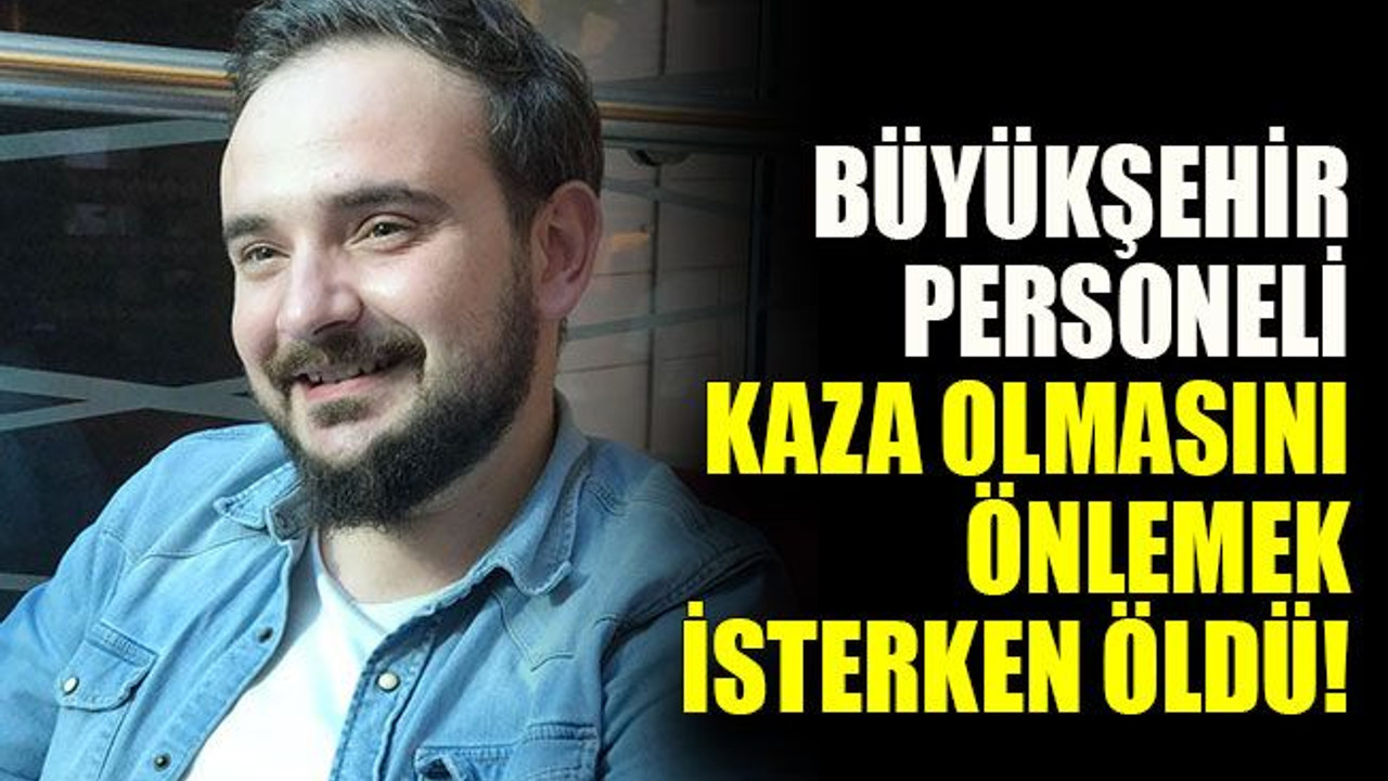 Büyükşehir personeli kazayı önlemek isterken öldü!